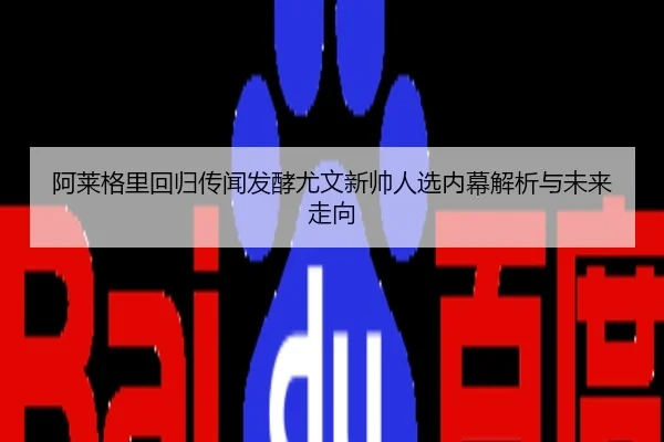 阿莱格里回归传闻发酵尤文新帅人选内幕解析与未来走向