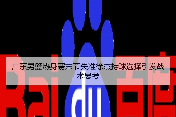广东男篮热身赛末节失准徐杰持球选择引发战术思考