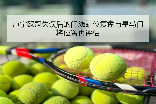 卢宁欧冠失误后的门线站位复盘与皇马门将位置再评估