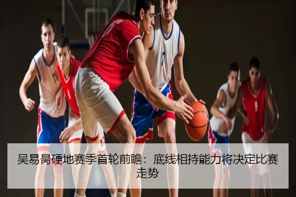 吴易昺硬地赛季首轮前瞻：底线相持能力将决定比赛走势