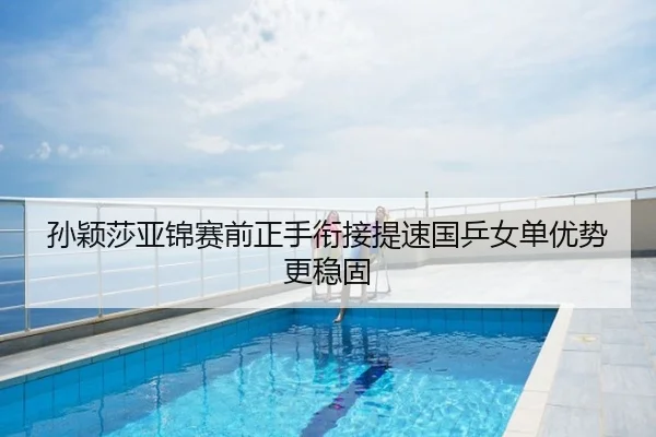 孙颖莎亚锦赛前正手衔接提速国乒女单优势更稳固