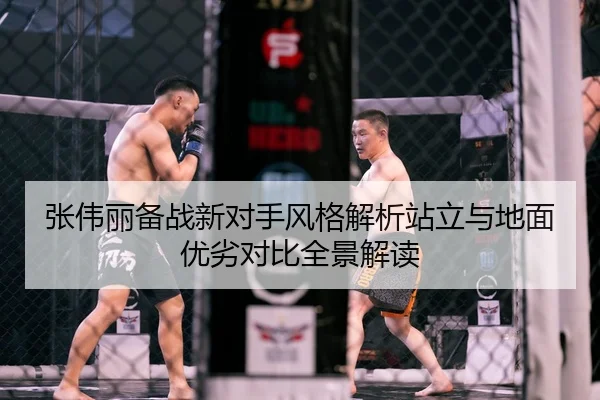 张伟丽备战新对手风格解析站立与地面优劣对比全景解读