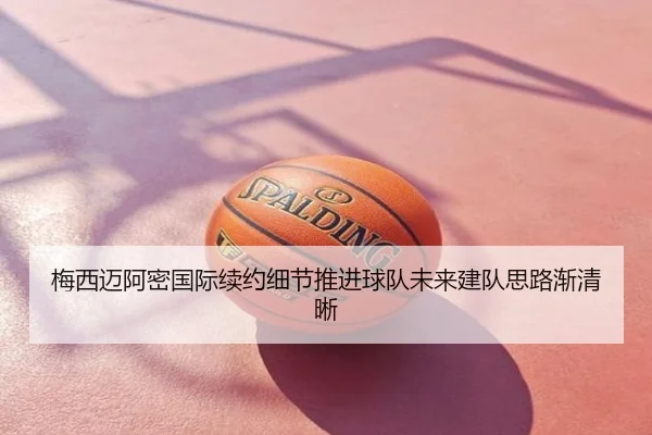 梅西迈阿密国际续约细节推进球队未来建队思路渐清晰
