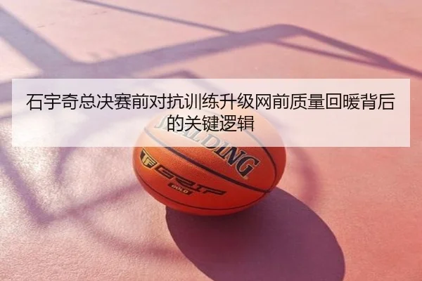 石宇奇总决赛前对抗训练升级网前质量回暖背后的关键逻辑